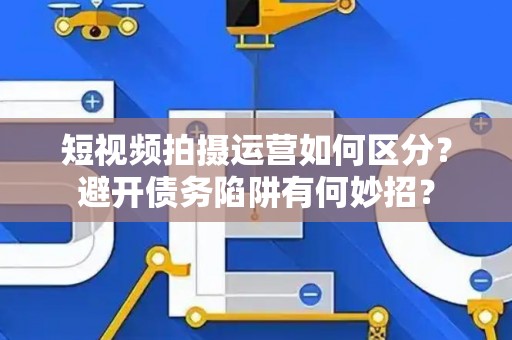 短视频拍摄运营如何区分？避开债务陷阱有何妙招？