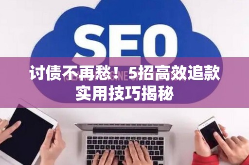 讨债不再愁！5招高效追款实用技巧揭秘